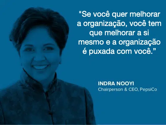 "Se você quer melhorar a organização, você tem que melhorar a si mesmo e a organização é puxada com você.” Indra Nooyi