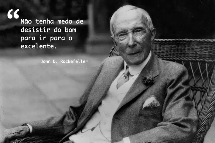 Não tenha medo de desistir do bom para ir para o excelente. John D. Rockefeller